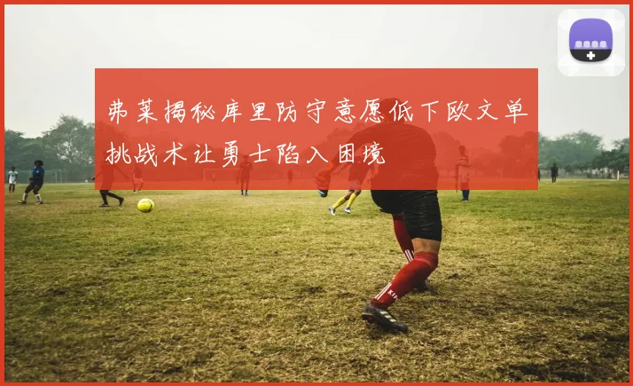 弗莱揭秘库里防守意愿低下欧文单挑战术让勇士陷入困境