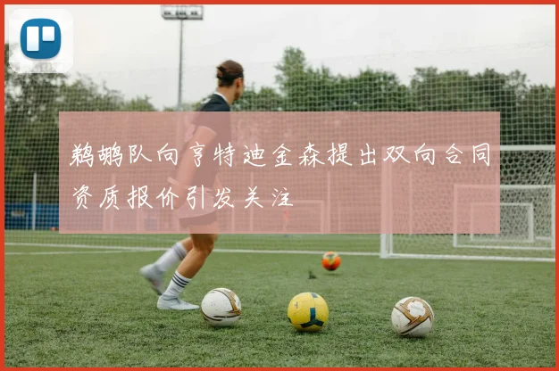鹈鹕队向亨特迪金森提出双向合同资质报价引发关注