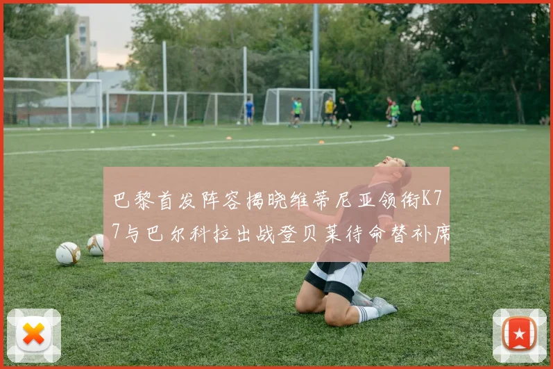 巴黎首发阵容揭晓维蒂尼亚领衔K77与巴尔科拉出战登贝莱待命替补席