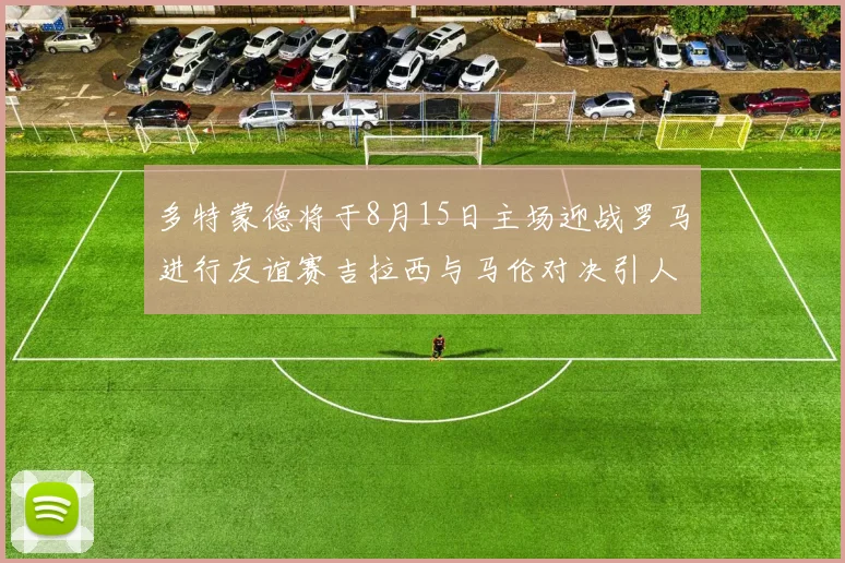 多特蒙德将于8月15日主场迎战罗马进行友谊赛吉拉西与马伦对决引人期待