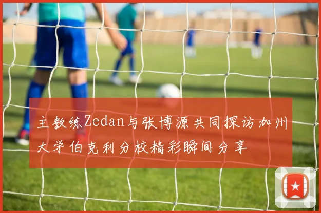 主教练Zedan与张博源共同探访加州大学伯克利分校精彩瞬间分享
