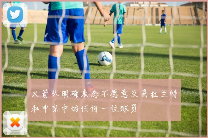 火箭队明确表态不愿意交易杜兰特和申京中的任何一位球员
