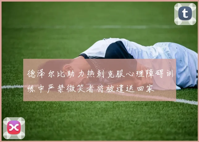 德泽尔比助力热刺克服心理障碍训练中严禁微笑者将被遣送回家