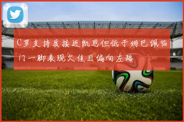 C罗支持度接近凯恩但低于姆巴佩临门一脚表现欠佳且偏向左路