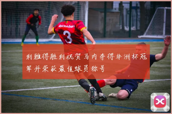 利雅得胜利祝贺马内夺得非洲杯冠军并荣获最佳球员称号