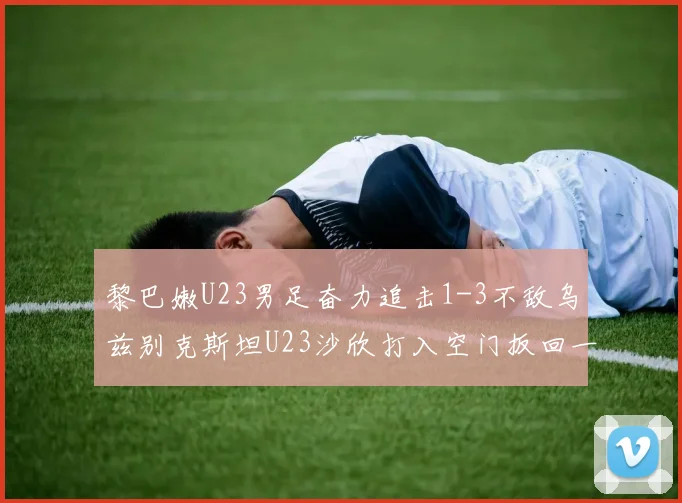 黎巴嫩U23男足奋力追击1-3不敌乌兹别克斯坦U23沙欣打入空门扳回一城
