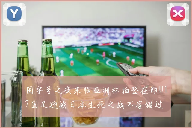 国字号之夜来临亚洲杯抽签在即U17国足迎战日本生死之战不容错过