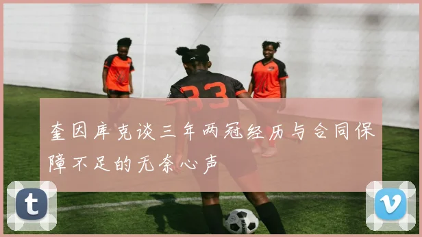 奎因库克谈三年两冠经历与合同保障不足的无奈心声