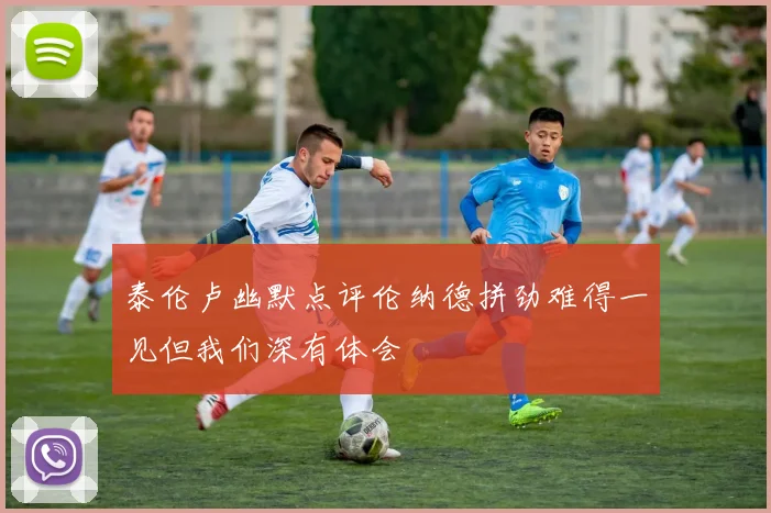 泰伦卢幽默点评伦纳德拼劲难得一见但我们深有体会