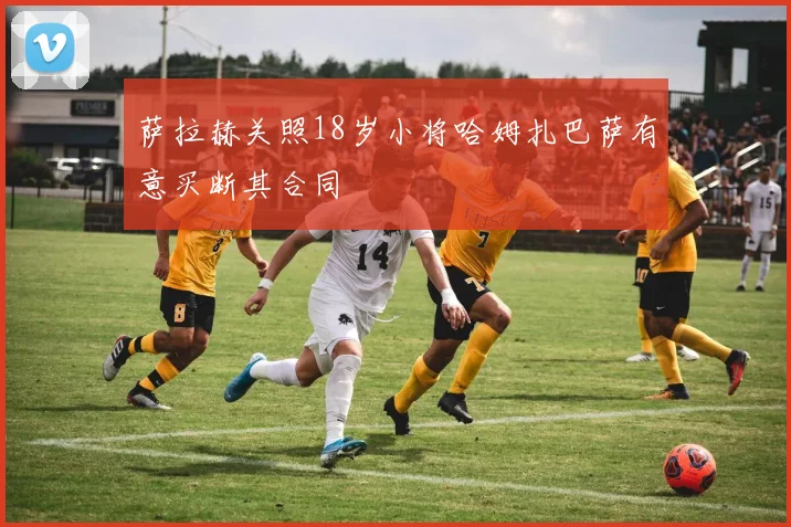 萨拉赫关照18岁小将哈姆扎巴萨有意买断其合同