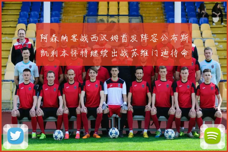 阿森纳客战西汉姆首发阵容公布斯凯利本怀特继续出战苏维门迪待命替补