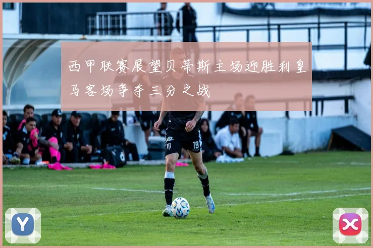 西甲联赛展望贝蒂斯主场迎胜利皇马客场争夺三分之战