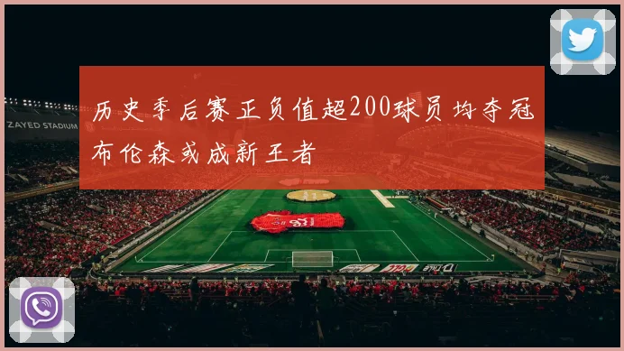 历史季后赛正负值超200球员均夺冠布伦森或成新王者