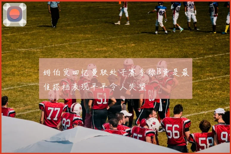 姆伯莫回忆曼联处子赛季称B费是最佳搭档表现平平令人失望