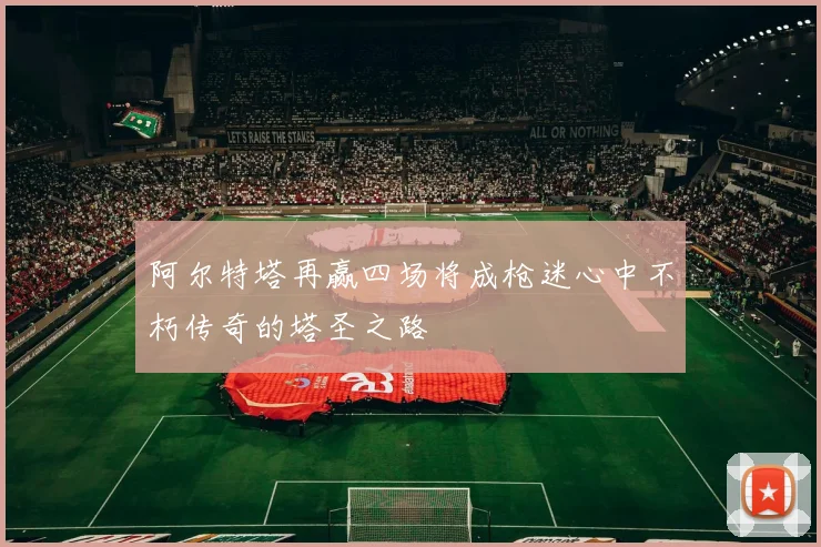 阿尔特塔再赢四场将成枪迷心中不朽传奇的塔圣之路