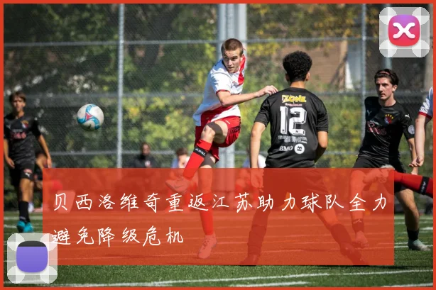 贝西洛维奇重返江苏助力球队全力避免降级危机