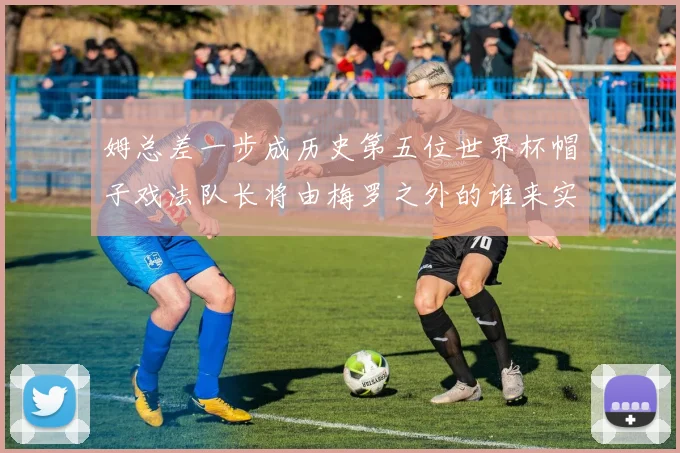 姆总差一步成历史第五位世界杯帽子戏法队长将由梅罗之外的谁来实现
