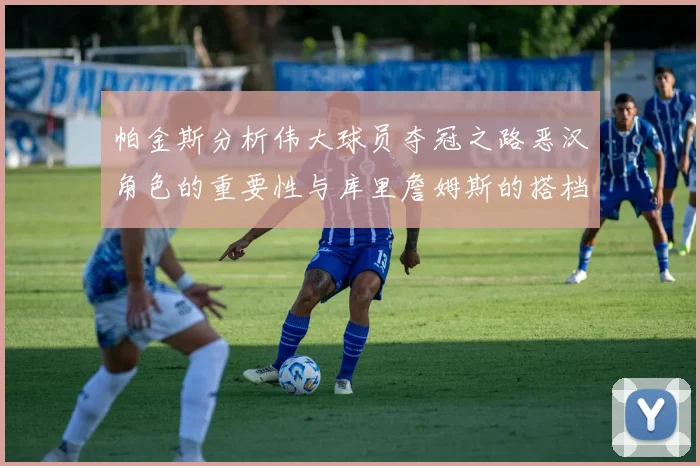 帕金斯分析伟大球员夺冠之路恶汉角色的重要性与库里詹姆斯的搭档关系