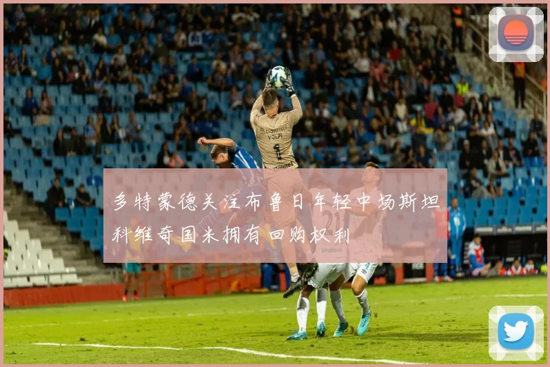 多特蒙德关注布鲁日年轻中场斯坦科维奇国米拥有回购权利