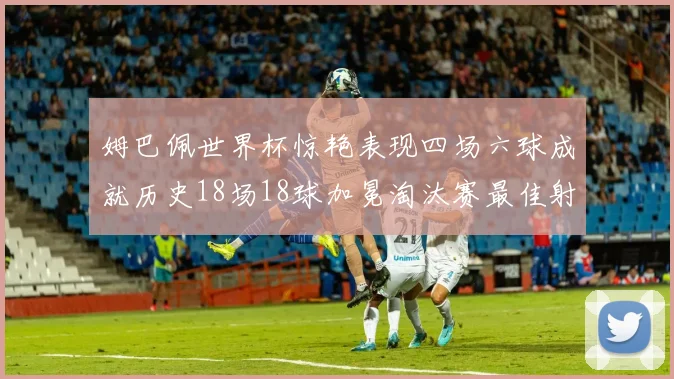 姆巴佩世界杯惊艳表现四场六球成就历史18场18球加冕淘汰赛最佳射手