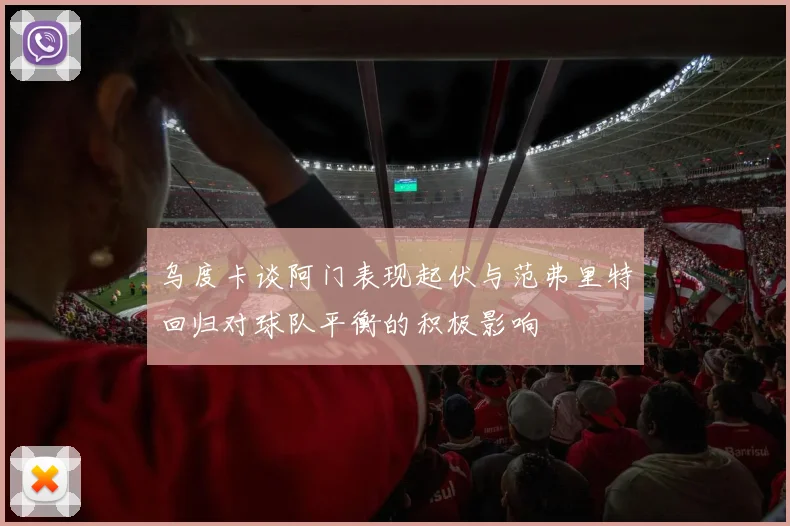 乌度卡谈阿门表现起伏与范弗里特回归对球队平衡的积极影响