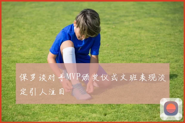 保罗谈对手MVP颁奖仪式文班表现淡定引人注目