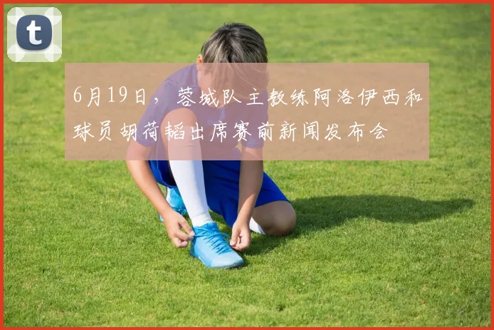 6月19日，蓉城队主教练阿洛伊西和球员胡荷韬出席赛前新闻发布会