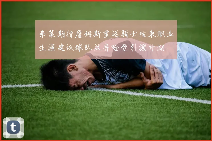 弗莱期待詹姆斯重返骑士结束职业生涯建议球队放弃哈登引援计划
