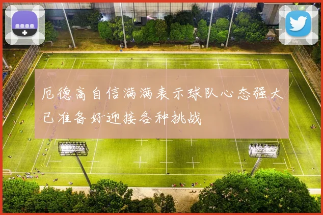 厄德高自信满满表示球队心态强大已准备好迎接各种挑战