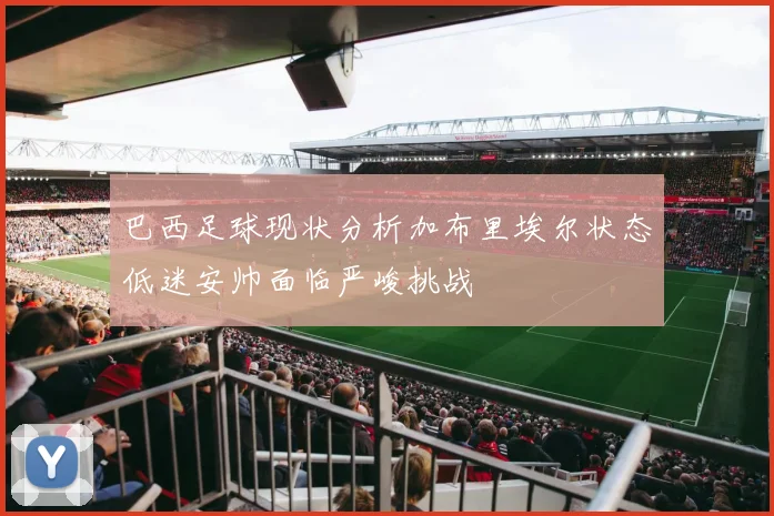 巴西足球现状分析加布里埃尔状态低迷安帅面临严峻挑战