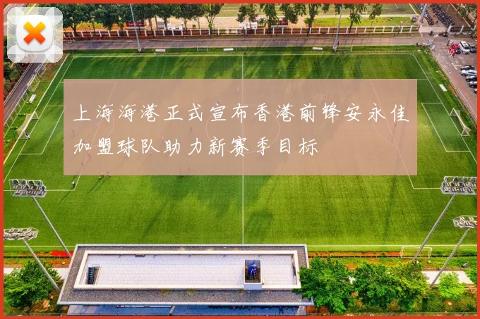 上海海港正式宣布香港前锋安永佳加盟球队助力新赛季目标