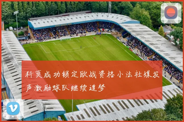 科莫成功锁定欧战资格小法社媒发声激励球队继续追梦