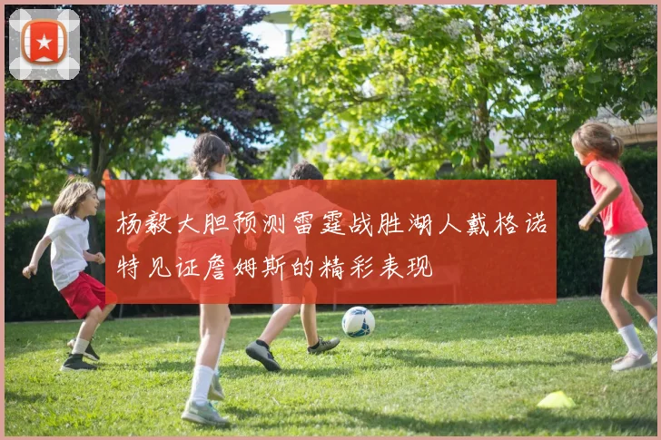 杨毅大胆预测雷霆战胜湖人戴格诺特见证詹姆斯的精彩表现