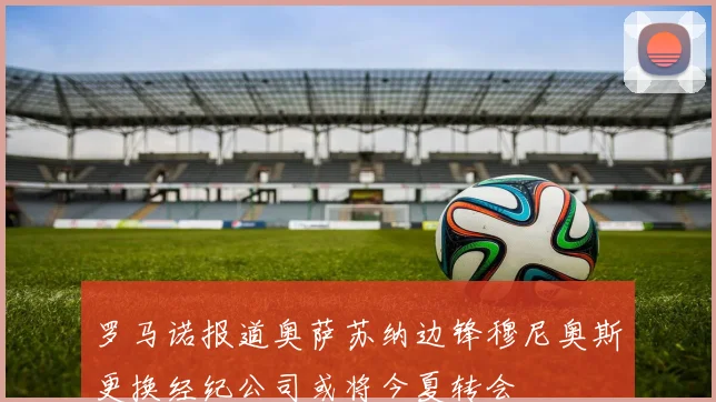 罗马诺报道奥萨苏纳边锋穆尼奥斯更换经纪公司或将今夏转会