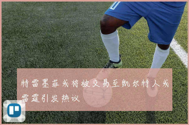 特雷墨菲或将被交易至凯尔特人或雷霆引发热议