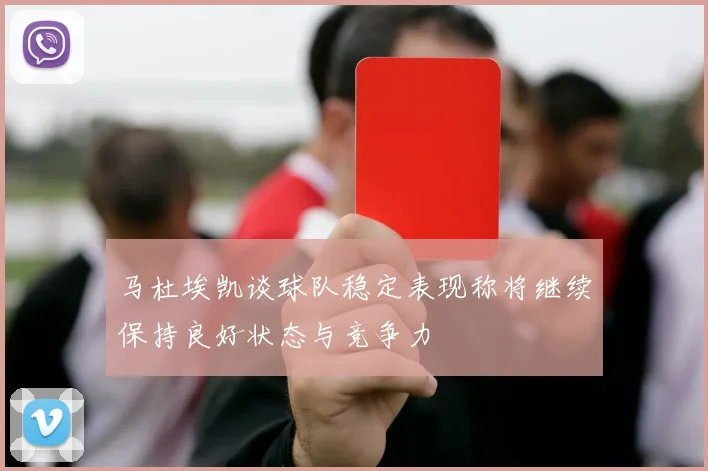 马杜埃凯谈球队稳定表现称将继续保持良好状态与竞争力