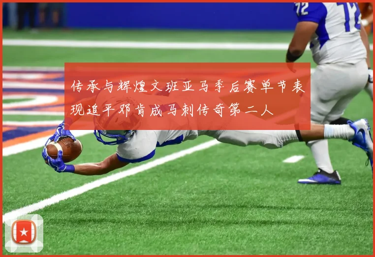 传承与辉煌文班亚马季后赛单节表现追平邓肯成马刺传奇第二人