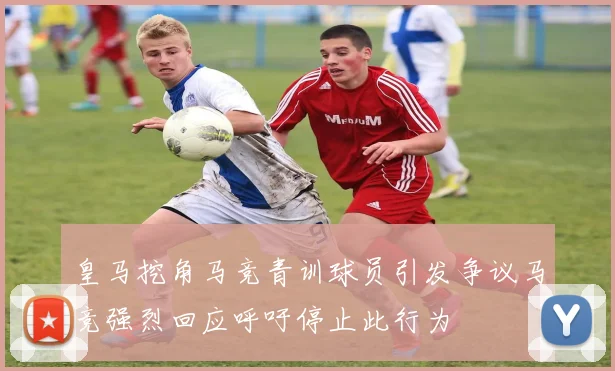 皇马挖角马竞青训球员引发争议马竞强烈回应呼吁停止此行为